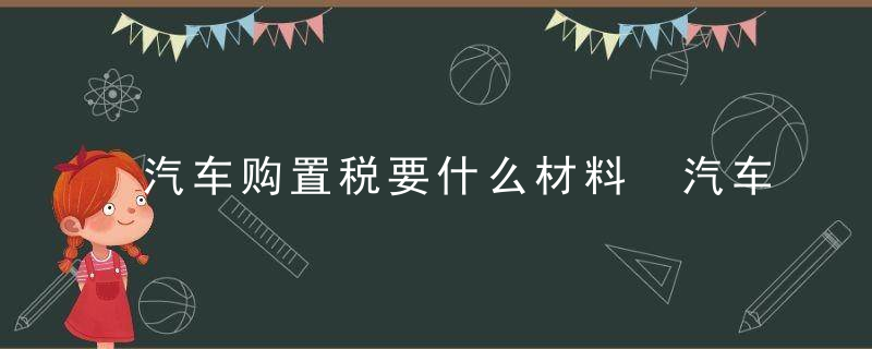 汽车购置税要什么材料 汽车购置税需要什么材料呢